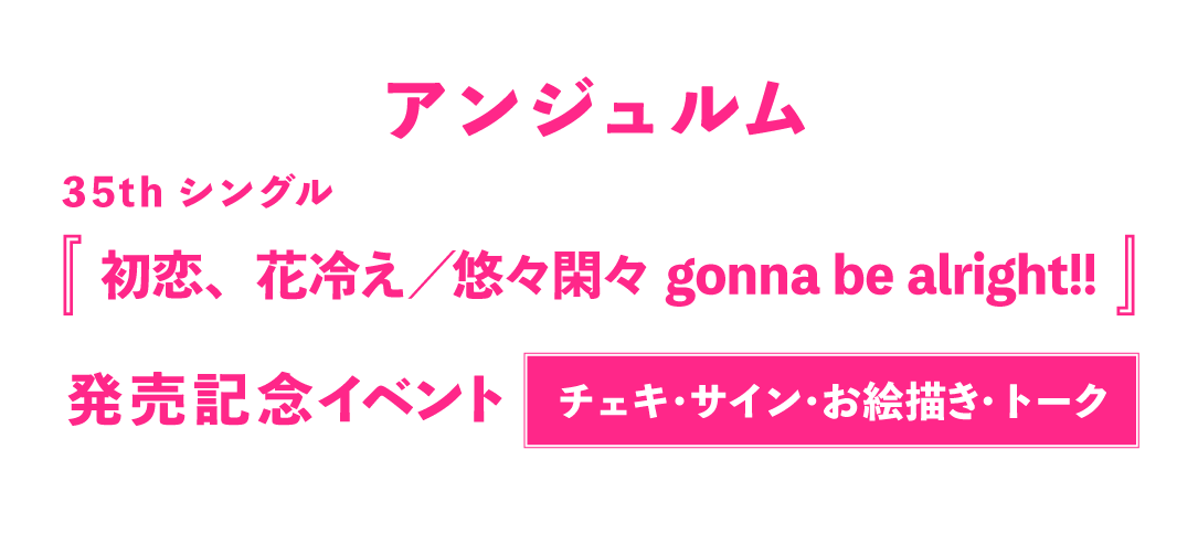 アンジュルム35thシングル『初恋、花冷え／悠々閑々 gonna be alright!!』発売記念【3ショット/4ショットチェキ撮影会・2ショットチェキ撮影会・個別サイン会・個別お絵描き会・グループトーク会・個別トーク会】