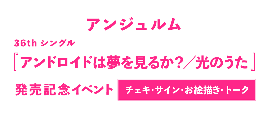 アンジュルム36thシングル『アンドロイドは夢を見るか？／光のうた』発売記念【3ショットチェキ撮影会/2ショットチェキ撮影会/個別サイン会/個別お絵描き会/グループトーク会/個別トーク会】