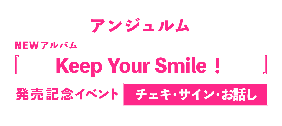 アンジュルム NEWアルバム『Keep Your Smile！』発売記念【・3ショット/4ショットチェキ会・2ショットチェキ会・個別サイン会・グループお話し会・個別お話し会】