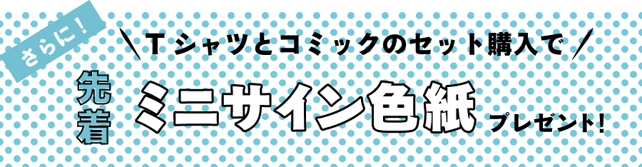さらに、Ｔシャツとコミックのセット購入で先着で《ミニサイン色紙》をプレゼント！